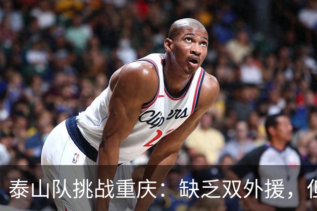 泰山队挑战重庆：缺乏双外援，但国脚归队助力