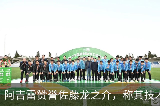 阿吉雷赞誉佐藤龙之介，称其技术出色并寻求最佳位置